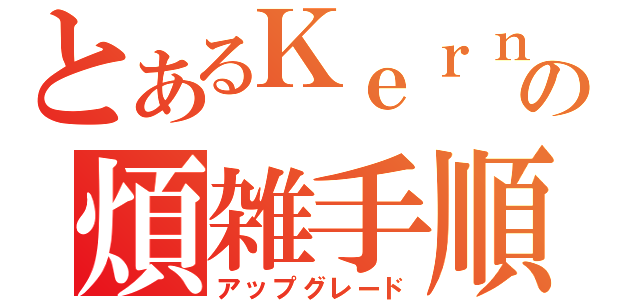 とあるＫｅｒｎｅｌの煩雑手順（アップグレード）