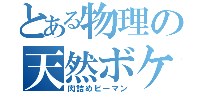 とある物理の天然ボケ（肉詰めピーマン）