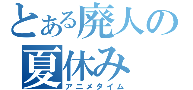 とある廃人の夏休み（アニメタイム）