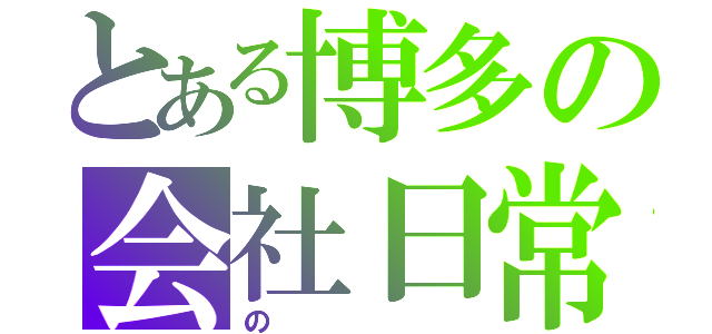 とある博多の会社日常（の）