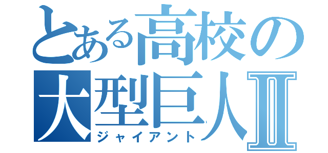 とある高校の大型巨人Ⅱ（ジャイアント）