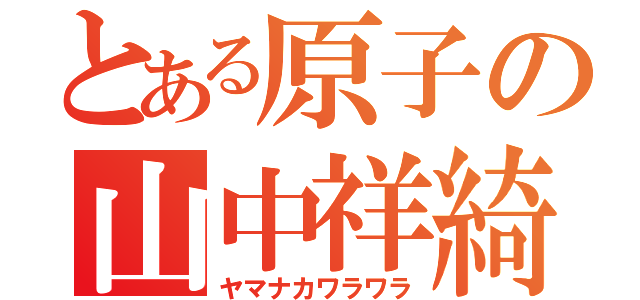 とある原子の山中祥綺（ヤマナカワラワラ）