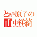 とある原子の山中祥綺（ヤマナカワラワラ）