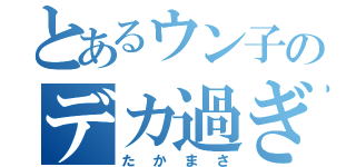 とあるウン子のデカ過ぎ（たかまさ）