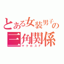 とある女装男子の三角関係（マクロスＦ）