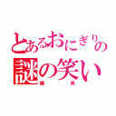 とあるおにぎり君の謎の笑い（爆笑）