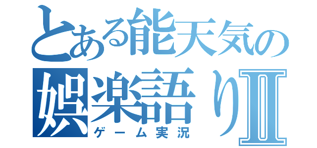 とある能天気の娯楽語りⅡ（ゲーム実況）