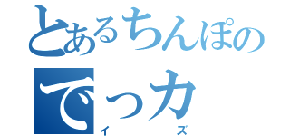 とあるちんぽのでっカ（イズ）