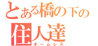 とある橋の下の住人達（ホームレス）