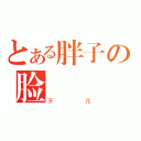 とある胖子の脸（开花）