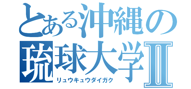 とある沖縄の琉球大学Ⅱ（リュウキュウダイガク）