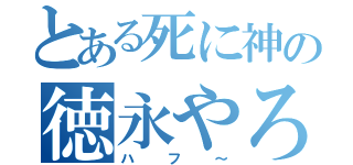 とある死に神の徳永やろう（ハフ～）