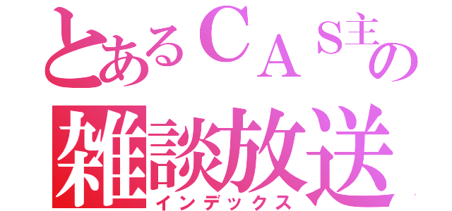 とあるＣＡＳ主の雑談放送（インデックス）