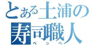 とある土浦の寿司職人（べっぺ）