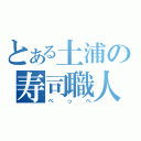 とある土浦の寿司職人（べっぺ）