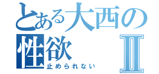 とある大西の性欲Ⅱ（止められない）