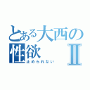 とある大西の性欲Ⅱ（止められない）