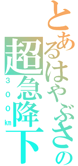 とあるはやぶさの超急降下（３００㎞）