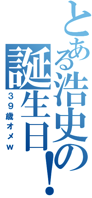 とある浩史の誕生日！（３９歳オメｗ）