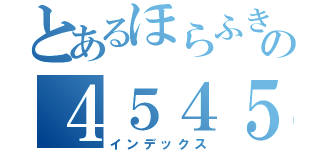 とあるほらふきんの４５４５（インデックス）