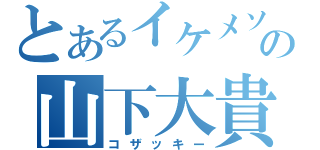 とあるイケメソの山下大貴（コザッキー）