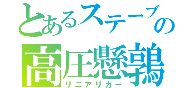 とあるステーブの高圧懸鶉（リニアリガー）