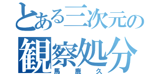 とある三次元の観察処分者（馬鹿久）