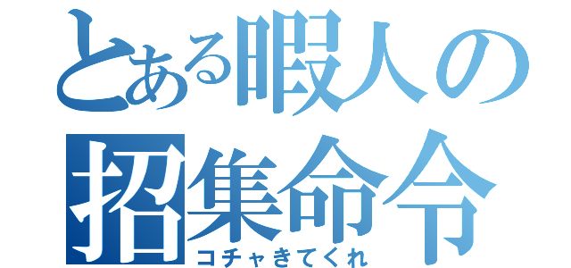 とある暇人の招集命令（コチャきてくれ）