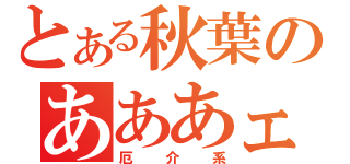 とある秋葉のあああェ（厄　介　系）