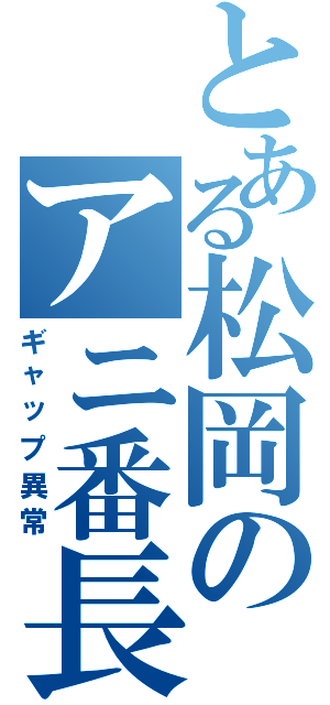 とある松岡のアニ番長（ギャップ異常）