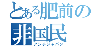 とある肥前の非国民（アンチジャパン）