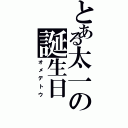 とある太一の誕生日（オメデトウ）