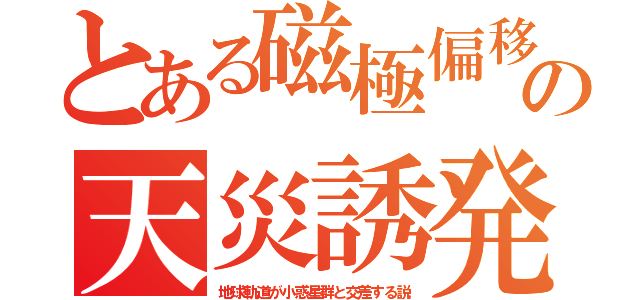 とある磁極偏移の天災誘発（地球軌道が小惑星群と交差する説）