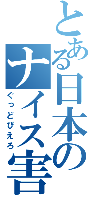 とある日本のナイス害（ぐっどぴえろ）