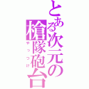 とある次元の槍隊砲台（やっつけ）