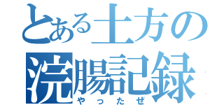 とある土方の浣腸記録（やったぜ）