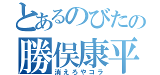 とあるのびたの勝俣康平（消えろやコラ）