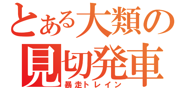 とある大類の見切発車（暴走トレイン）