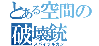 とある空間の破壊銃（スパイラルガン）