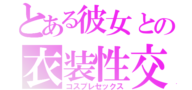 とある彼女との衣装性交（コスプレセックス）