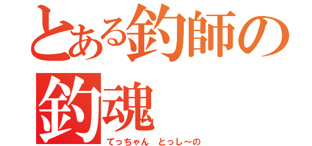 とある釣師の釣魂（てっちゃん　とっし～の）