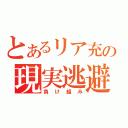 とあるリア充の現実逃避（負け組み）