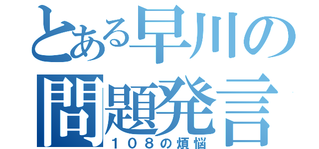 とある早川の問題発言（１０８の煩悩）