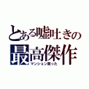 とある嘘吐きの最高傑作（マンション買った）