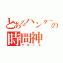 とあるハンターの時間神（クロノス）