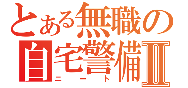 とある無職の自宅警備Ⅱ（ニート）