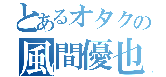 とあるオタクの風間優也（）