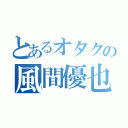 とあるオタクの風間優也（）