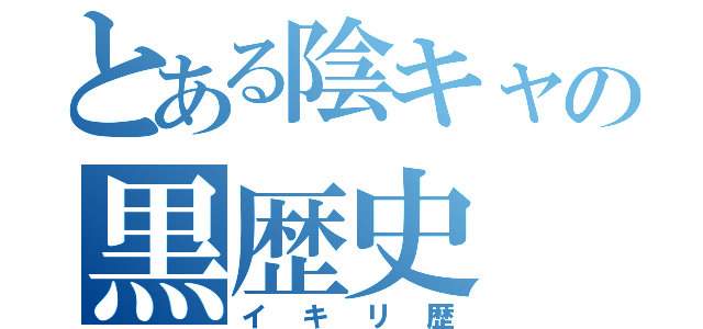 とある陰キャの黒歴史（イキリ歴）