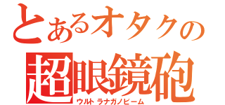 とあるオタクの超眼鏡砲（ウルトラナガノビーム）